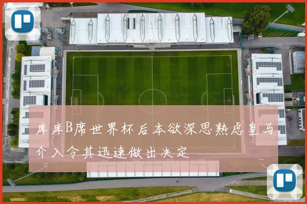 库库B席世界杯后本欲深思熟虑皇马介入令其迅速做出决定