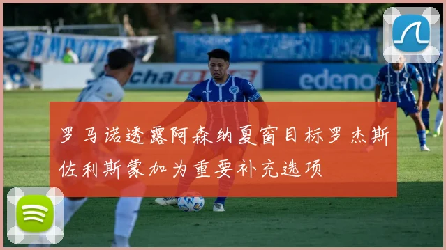 罗马诺透露阿森纳夏窗目标罗杰斯佐利斯蒙加为重要补充选项