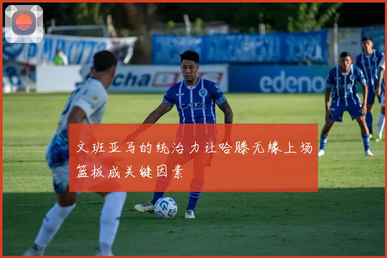 文班亚马的统治力让哈滕无缘上场篮板成关键因素