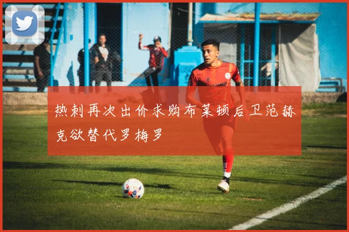 热刺再次出价求购布莱顿后卫范赫克欲替代罗梅罗