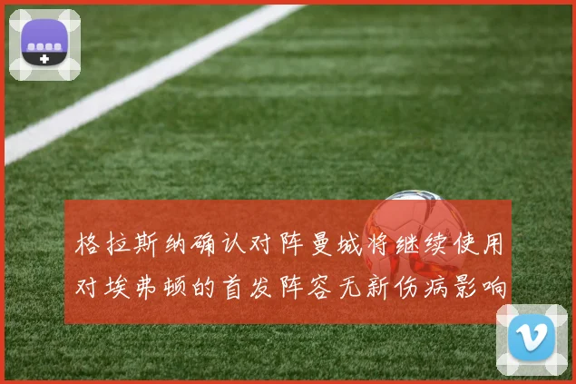 格拉斯纳确认对阵曼城将继续使用对埃弗顿的首发阵容无新伤病影响