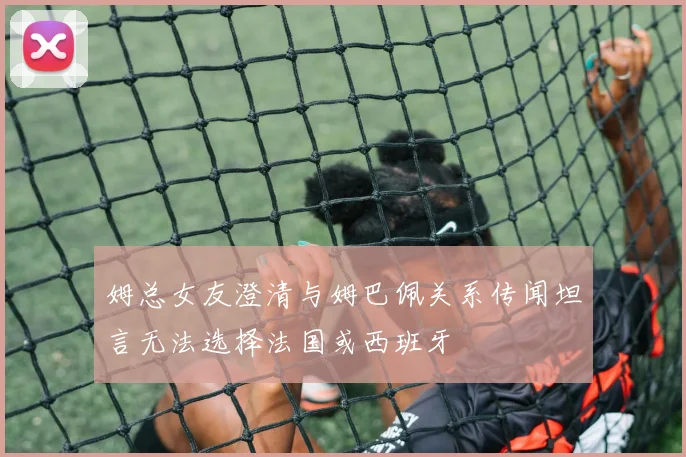 姆总女友澄清与姆巴佩关系传闻坦言无法选择法国或西班牙