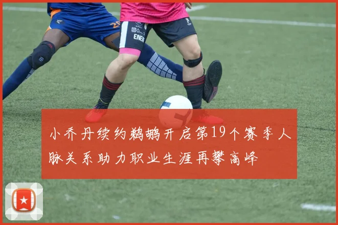 小乔丹续约鹈鹕开启第19个赛季人脉关系助力职业生涯再攀高峰