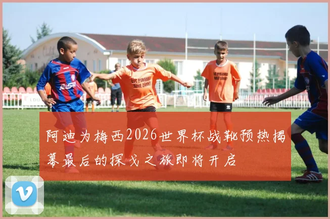 阿迪为梅西2026世界杯战靴预热揭幕最后的探戈之旅即将开启