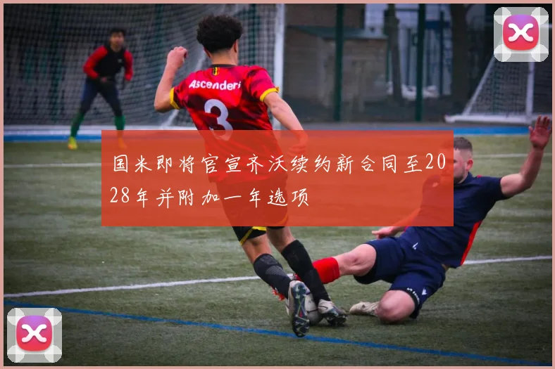 国米即将官宣齐沃续约新合同至2028年并附加一年选项