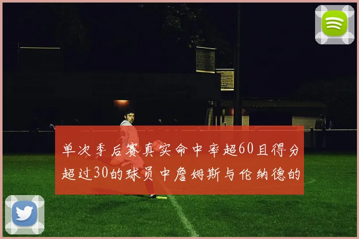 单次季后赛真实命中率超60且得分超过30的球员中詹姆斯与伦纳德的传奇表现