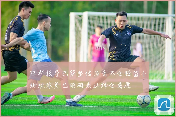 阿斯报导巴萨坚信马竞不会强留小蜘蛛球员已明确表达转会意愿