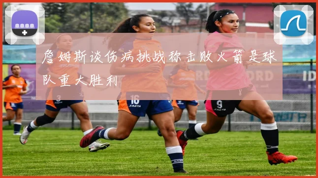 詹姆斯谈伤病挑战称击败火箭是球队重大胜利
