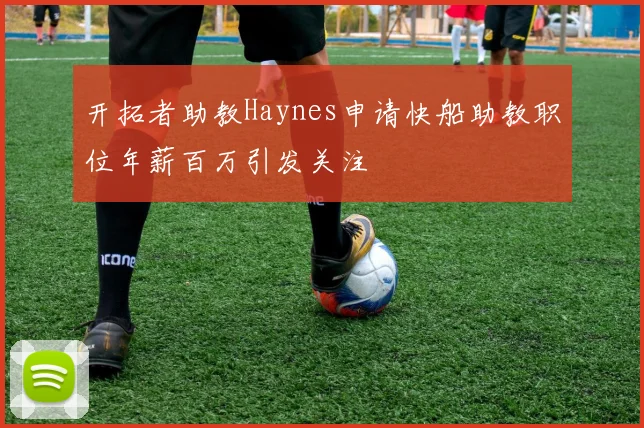 开拓者助教Haynes申请快船助教职位年薪百万引发关注