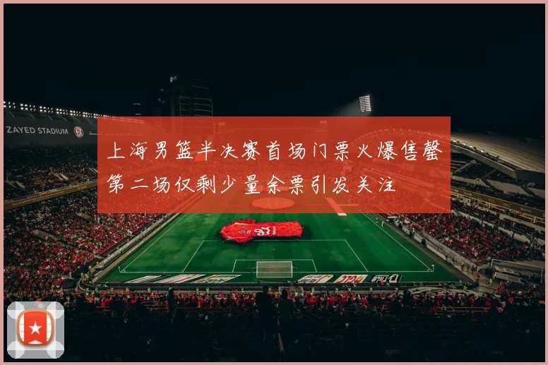 上海男篮半决赛首场门票火爆售罄第二场仅剩少量余票引发关注