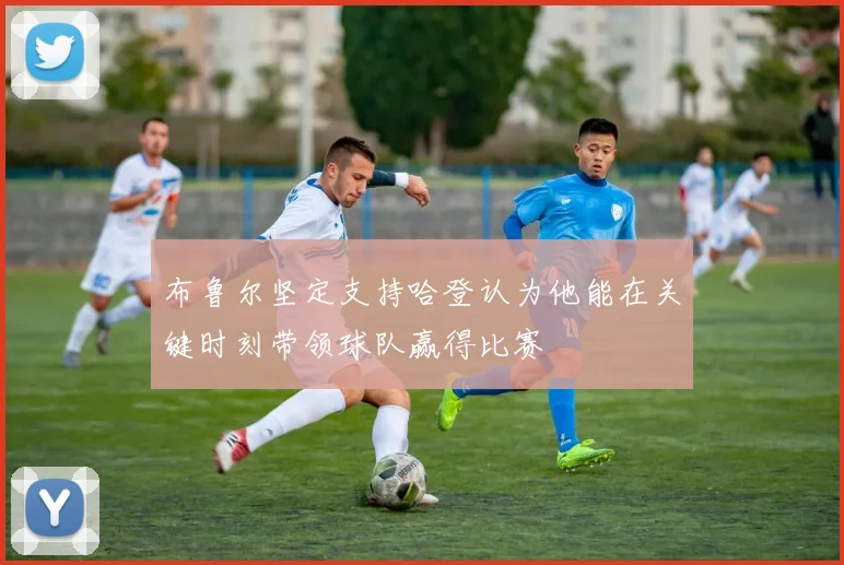 布鲁尔坚定支持哈登认为他能在关键时刻带领球队赢得比赛